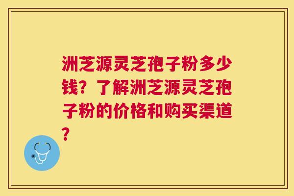 洲芝源灵芝孢子粉多少钱?了解洲芝源灵芝孢子粉的价格和购买渠道? 洲芝源灵芝孢子粉多少钱?了解洲芝源灵芝孢子粉的价格和购买渠道?