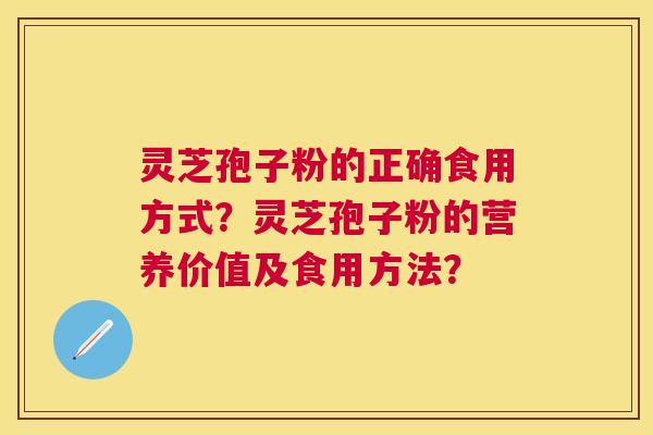 灵芝孢子粉的正确食用方式?灵芝孢子粉的营养价值及食用方法? 灵芝孢子粉的正确食用方式?灵芝孢子粉的营养价值及食用方法?