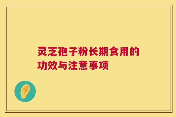 灵芝孢子粉长期食用的功效与注意事项 灵芝孢子粉长期食用的功效与注意事项