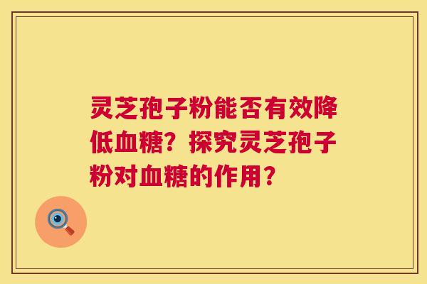 灵芝孢子粉能否有效降低?探究灵芝孢子粉对的作用? 灵芝孢子粉能否有效降低?探究灵芝孢子粉对的作用?