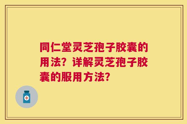 同仁堂灵芝孢子胶囊的用法?详解灵芝孢子胶囊的服用方法? 同仁堂灵芝孢子胶囊的用法?详解灵芝孢子胶囊的服用方法?