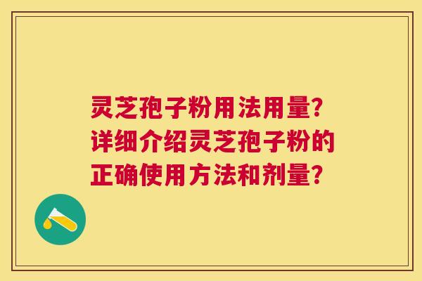 灵芝孢子粉用法用量?详细介绍灵芝孢子粉的正确使用方法和剂量? 灵芝孢子粉用法用量?详细介绍灵芝孢子粉的正确使用方法和剂量?