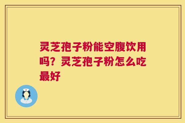 灵芝孢子粉能空腹饮用吗?灵芝孢子粉怎么吃好 灵芝孢子粉能空腹饮用吗?灵芝孢子粉怎么吃好