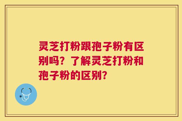 灵芝打粉跟孢子粉有区别吗?了解灵芝打粉和孢子粉的区别? 灵芝打粉跟孢子粉有区别吗?了解灵芝打粉和孢子粉的区别?