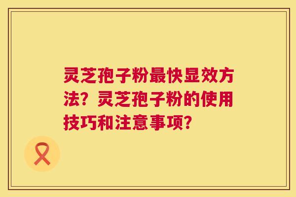 灵芝孢子粉快显效方法?灵芝孢子粉的使用技巧和注意事项? 灵芝孢子粉快显效方法?灵芝孢子粉的使用技巧和注意事项?