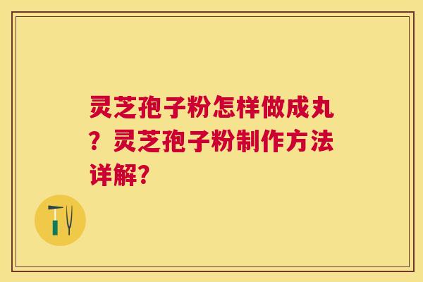 灵芝孢子粉怎样做成丸?灵芝孢子粉制作方法详解? 灵芝孢子粉怎样做成丸?灵芝孢子粉制作方法详解?