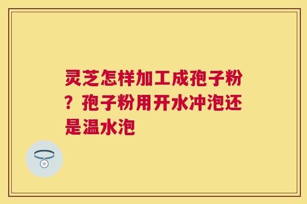 灵芝怎样加工成孢子粉?孢子粉用开水冲泡还是温水泡 灵芝怎样加工成孢子粉?孢子粉用开水冲泡还是温水泡