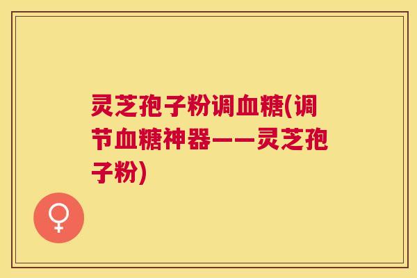 灵芝孢子粉调(调节神器——灵芝孢子粉) 灵芝孢子粉调(调节神器——灵芝孢子粉)