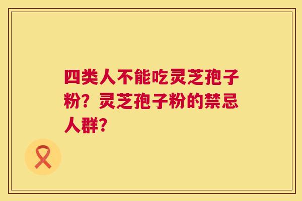 四类人不能吃灵芝孢子粉?灵芝孢子粉的禁忌人群? 四类人不能吃灵芝孢子粉?灵芝孢子粉的禁忌人群?