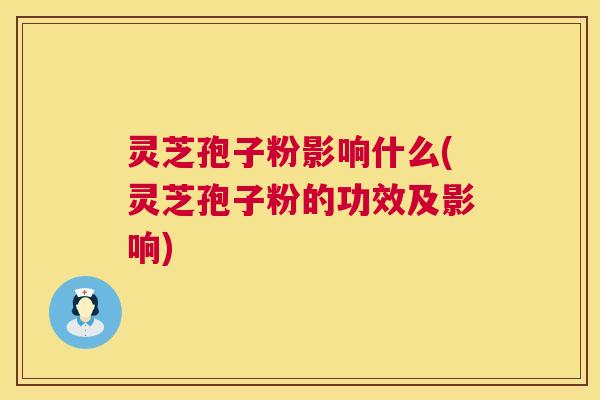 灵芝孢子粉影响什么(灵芝孢子粉的功效及影响) 灵芝孢子粉影响什么(灵芝孢子粉的功效及影响)