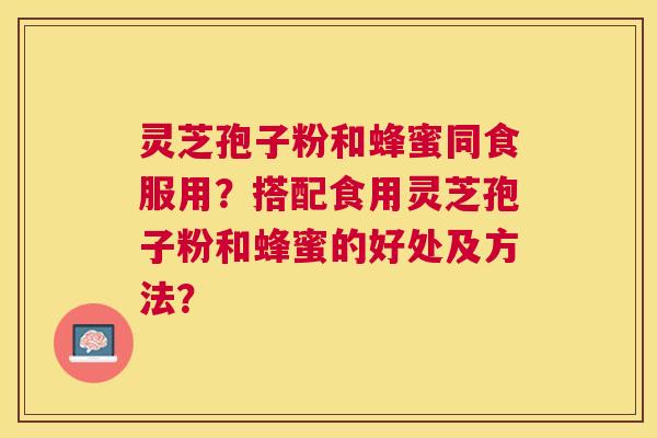 灵芝孢子粉和蜂蜜同食服用?搭配食用灵芝孢子粉和蜂蜜的好处及方法? 灵芝孢子粉和蜂蜜同食服用?搭配食用灵芝孢子粉和蜂蜜的好处及方法?