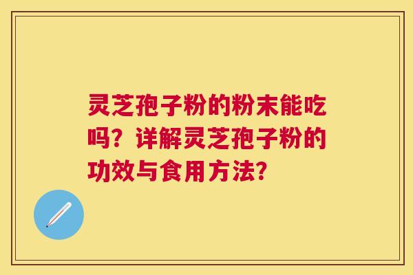 灵芝孢子粉的粉末能吃吗?详解灵芝孢子粉的功效与食用方法? 灵芝孢子粉的粉末能吃吗?详解灵芝孢子粉的功效与食用方法?