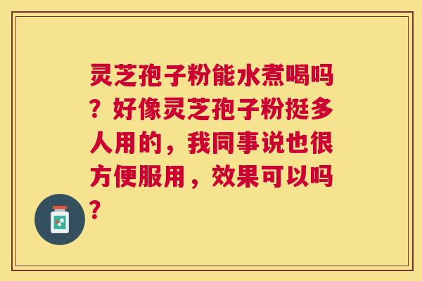 灵芝孢子粉能水煮喝吗?好像灵芝孢子粉挺多人用的,我同事说也很方便服用,效果可以吗? 灵芝孢子粉能水煮喝吗?好像灵芝孢子粉挺多人用的,我同事说也很方便服用,效果可以吗?
