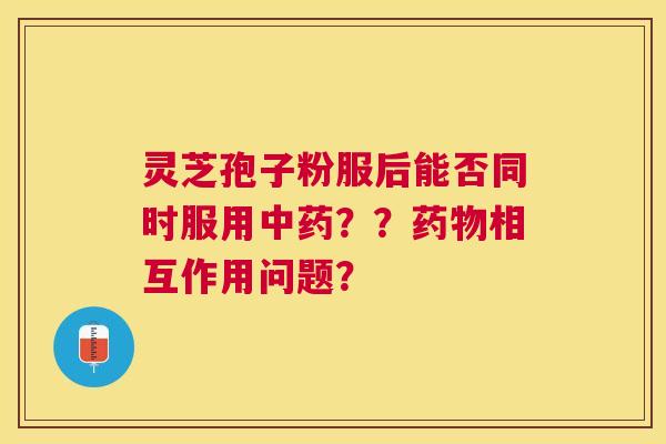 灵芝孢子粉服后能否同时服用??相互作用问题? 灵芝孢子粉服后能否同时服用??相互作用问题?