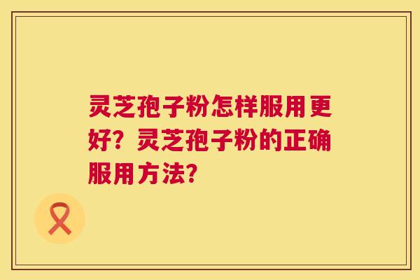 灵芝孢子粉怎样服用更好?灵芝孢子粉的正确服用方法? 灵芝孢子粉怎样服用更好?灵芝孢子粉的正确服用方法?