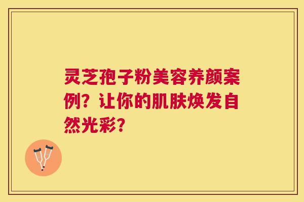 灵芝孢子粉美容养颜案例?让你的焕发自然光彩? 灵芝孢子粉美容养颜案例?让你的焕发自然光彩?
