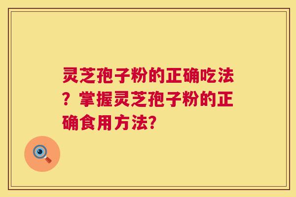 灵芝孢子粉的正确吃法?掌握灵芝孢子粉的正确食用方法? 灵芝孢子粉的正确吃法?掌握灵芝孢子粉的正确食用方法?