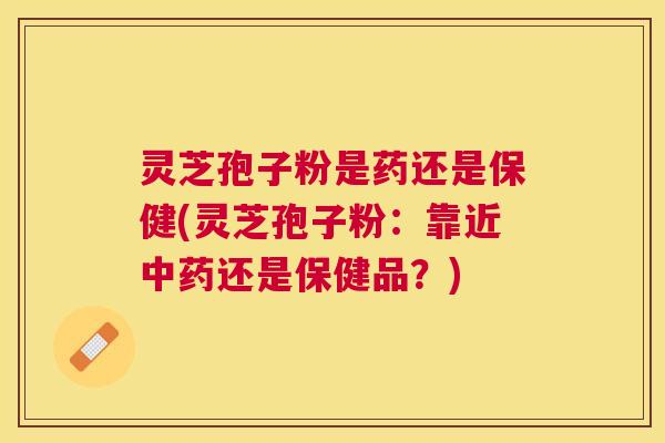 灵芝孢子粉是药还是保健(灵芝孢子粉:靠近还是保健品?) 灵芝孢子粉是药还是保健(灵芝孢子粉:靠近还是保健品?)