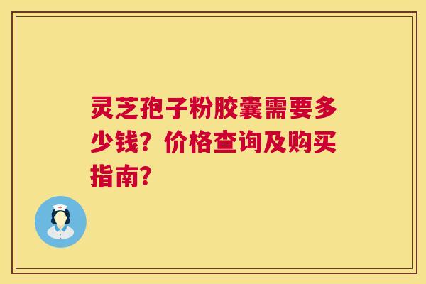 灵芝孢子粉胶囊需要多少钱?价格查询及购买指南? 灵芝孢子粉胶囊需要多少钱?价格查询及购买指南?