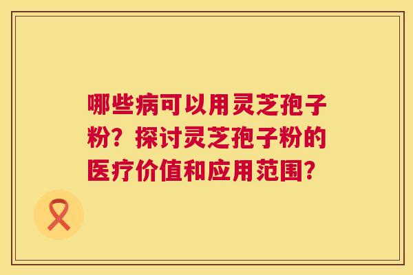 哪些可以用灵芝孢子粉?探讨灵芝孢子粉的医疗价值和应用范围? 哪些可以用灵芝孢子粉?探讨灵芝孢子粉的医疗价值和应用范围?