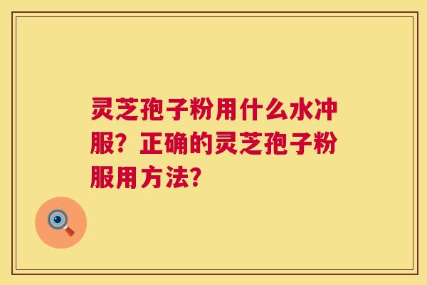 灵芝孢子粉用什么水冲服?正确的灵芝孢子粉服用方法? 灵芝孢子粉用什么水冲服?正确的灵芝孢子粉服用方法?