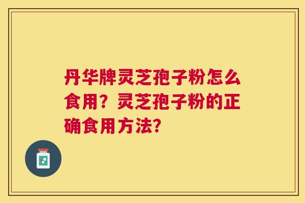 丹华牌灵芝孢子粉怎么食用?灵芝孢子粉的正确食用方法? 丹华牌灵芝孢子粉怎么食用?灵芝孢子粉的正确食用方法?