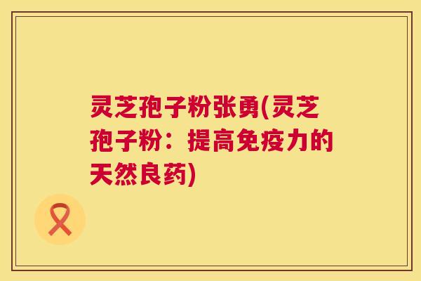 灵芝孢子粉张勇(灵芝孢子粉:提高免疫力的天然良药) 灵芝孢子粉张勇(灵芝孢子粉:提高免疫力的天然良药)