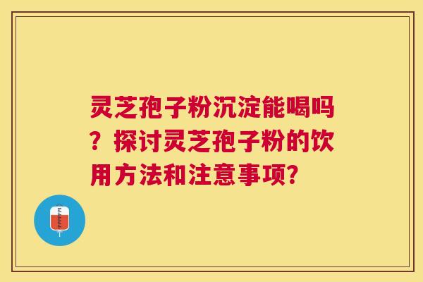 灵芝孢子粉沉淀能喝吗?探讨灵芝孢子粉的饮用方法和注意事项? 灵芝孢子粉沉淀能喝吗?探讨灵芝孢子粉的饮用方法和注意事项?