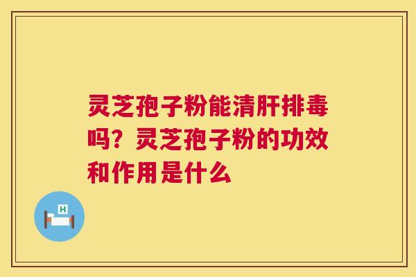 灵芝孢子粉能清吗?灵芝孢子粉的功效和作用是什么 灵芝孢子粉能清吗?灵芝孢子粉的功效和作用是什么