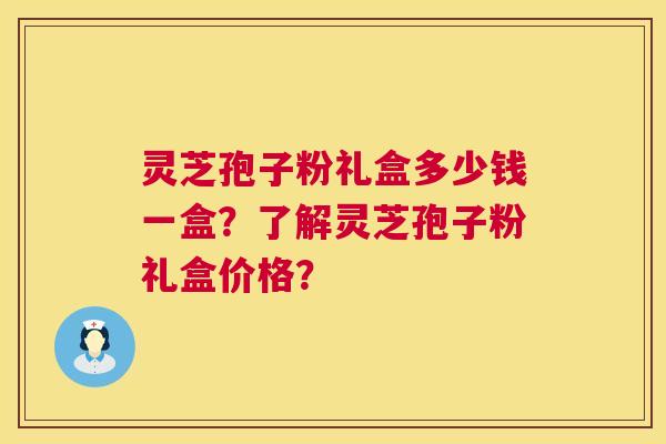 灵芝孢子粉礼盒多少钱一盒?了解灵芝孢子粉礼盒价格? 灵芝孢子粉礼盒多少钱一盒?了解灵芝孢子粉礼盒价格?