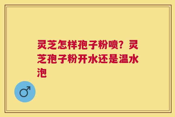 灵芝怎样孢子粉喷?灵芝孢子粉开水还是温水泡 灵芝怎样孢子粉喷?灵芝孢子粉开水还是温水泡