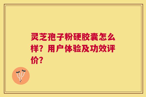 灵芝孢子粉硬胶囊怎么样?用户体验及功效评价? 灵芝孢子粉硬胶囊怎么样?用户体验及功效评价?