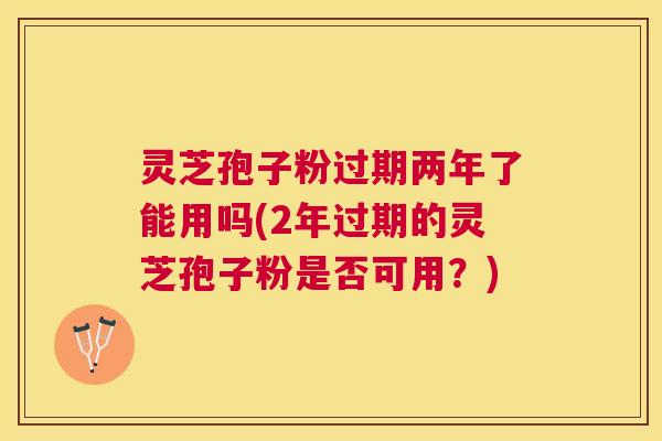 灵芝孢子粉过期两年了能用吗(2年过期的灵芝孢子粉是否可用?) 灵芝孢子粉过期两年了能用吗(2年过期的灵芝孢子粉是否可用?)
