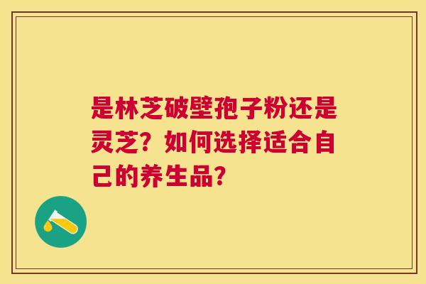 是林芝破壁孢子粉还是灵芝？如何选择适合自己的养生品？