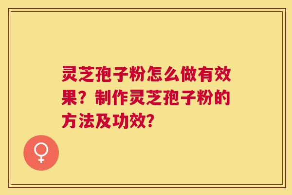 灵芝孢子粉怎么做有效果?制作灵芝孢子粉的方法及功效? 灵芝孢子粉怎么做有效果?制作灵芝孢子粉的方法及功效?