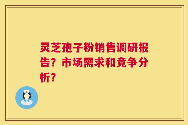灵芝孢子粉销售调研报告?市场需求和竞争分析? 灵芝孢子粉销售调研报告?市场需求和竞争分析?