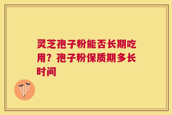 灵芝孢子粉能否长期吃用?孢子粉保质期多长时间 灵芝孢子粉能否长期吃用?孢子粉保质期多长时间
