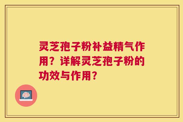 灵芝孢子粉补益精气作用?详解灵芝孢子粉的功效与作用? 灵芝孢子粉补益精气作用?详解灵芝孢子粉的功效与作用?