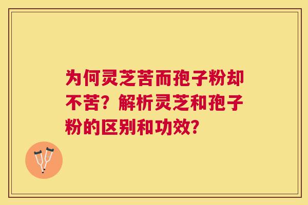 为何灵芝苦而孢子粉却不苦?解析灵芝和孢子粉的区别和功效? 为何灵芝苦而孢子粉却不苦?解析灵芝和孢子粉的区别和功效?