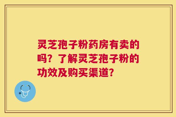 灵芝孢子粉药房有卖的吗?了解灵芝孢子粉的功效及购买渠道? 灵芝孢子粉药房有卖的吗?了解灵芝孢子粉的功效及购买渠道?