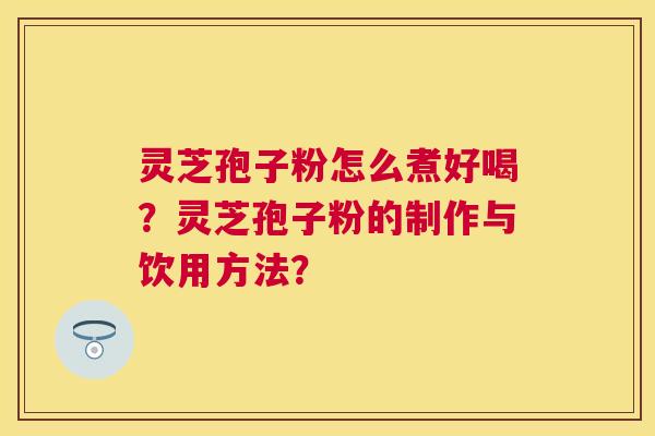 灵芝孢子粉怎么煮好喝?灵芝孢子粉的制作与饮用方法? 灵芝孢子粉怎么煮好喝?灵芝孢子粉的制作与饮用方法?