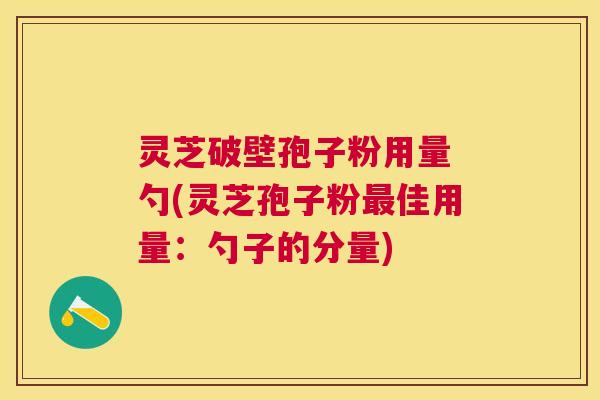 灵芝破壁孢子粉用量 勺(灵芝孢子粉佳用量:勺子的分量) 灵芝破壁孢子粉用量 勺(灵芝孢子粉佳用量:勺子的分量)
