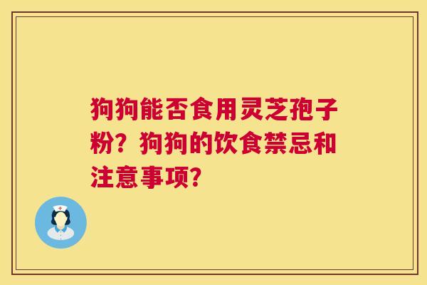 狗狗能否食用灵芝孢子粉?狗狗的饮食禁忌和注意事项? 狗狗能否食用灵芝孢子粉?狗狗的饮食禁忌和注意事项?