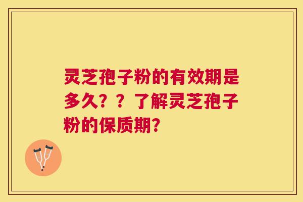 灵芝孢子粉的有效期是多久??了解灵芝孢子粉的保质期? 灵芝孢子粉的有效期是多久??了解灵芝孢子粉的保质期?