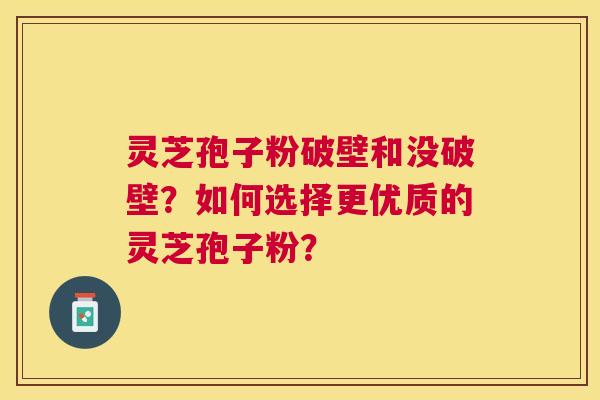 灵芝孢子粉破壁和没破壁?如何选择更优质的灵芝孢子粉? 灵芝孢子粉破壁和没破壁?如何选择更优质的灵芝孢子粉?