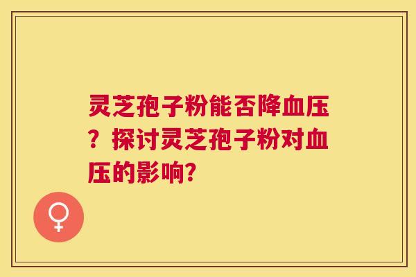 灵芝孢子粉能否降？探讨灵芝孢子粉对的影响？