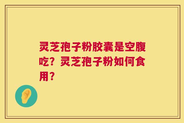 灵芝孢子粉胶囊是空腹吃?灵芝孢子粉如何食用? 灵芝孢子粉胶囊是空腹吃?灵芝孢子粉如何食用?