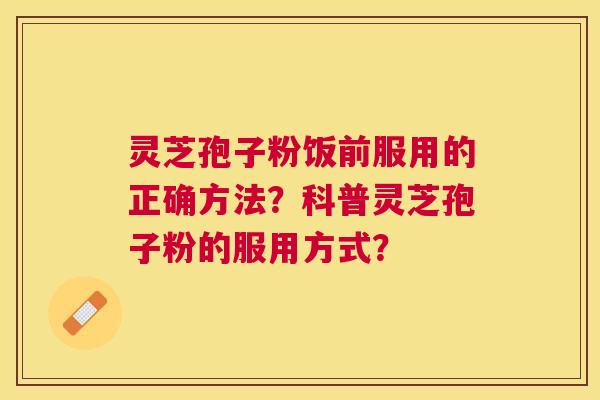 灵芝孢子粉饭前服用的正确方法?科普灵芝孢子粉的服用方式? 灵芝孢子粉饭前服用的正确方法?科普灵芝孢子粉的服用方式?