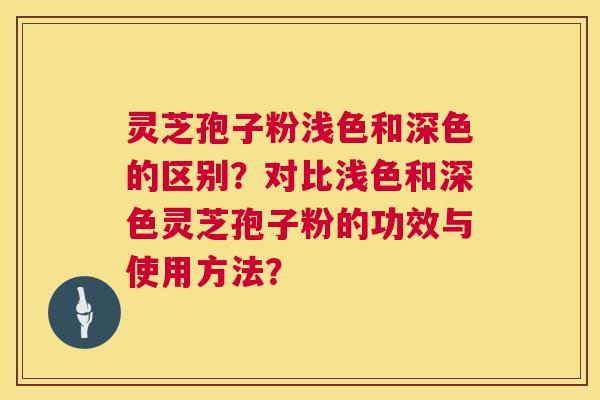 灵芝孢子粉浅色和深色的区别?对比浅色和深色灵芝孢子粉的功效与使用方法? 灵芝孢子粉浅色和深色的区别?对比浅色和深色灵芝孢子粉的功效与使用方法?