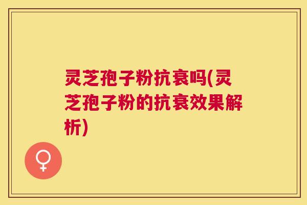 灵芝孢子粉抗衰吗(灵芝孢子粉的抗衰效果解析) 灵芝孢子粉抗衰吗(灵芝孢子粉的抗衰效果解析)